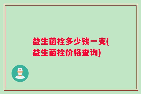 益生菌栓多少钱一支(益生菌栓价格查询)