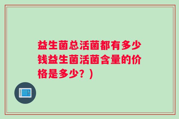 益生菌总活菌都有多少钱益生菌活菌含量的价格是多少？)