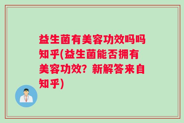 益生菌有美容功效吗吗知乎(益生菌能否拥有美容功效？新解答来自知乎)