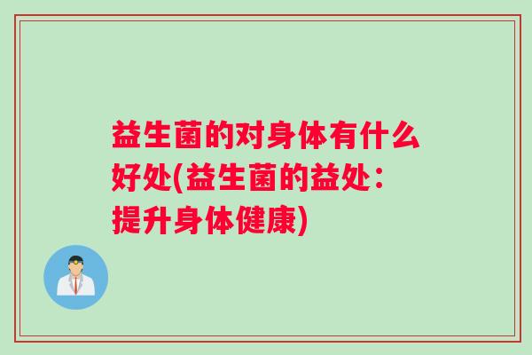 益生菌的对身体有什么好处(益生菌的益处：提升身体健康)