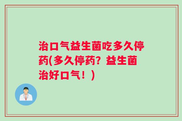 治口气益生菌吃多久停药(多久停药？益生菌治好口气！)