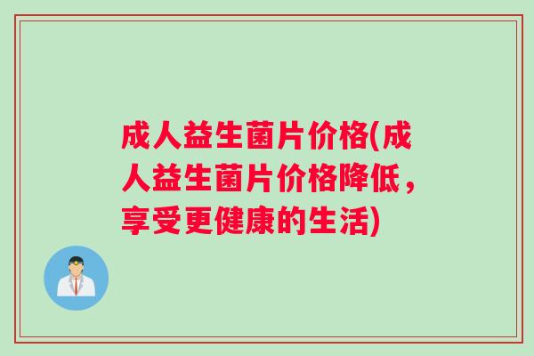 成人益生菌片价格(成人益生菌片价格降低，享受更健康的生活)