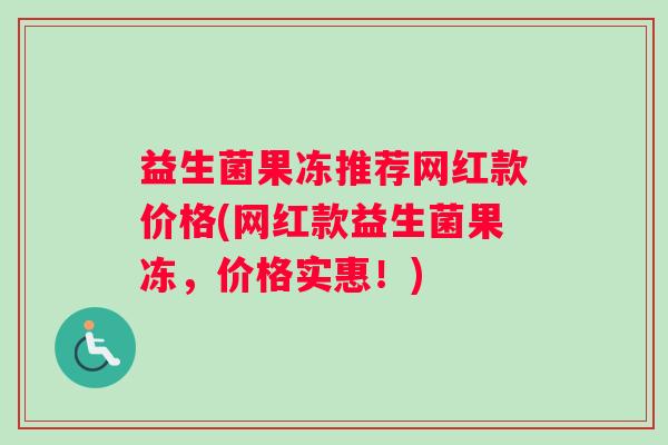 益生菌果冻推荐网红款价格(网红款益生菌果冻，价格实惠！)