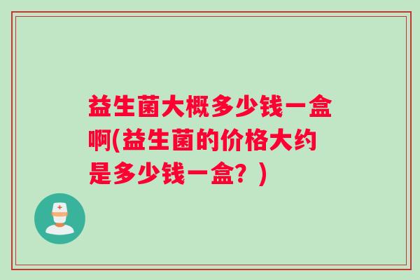益生菌大概多少钱一盒啊(益生菌的价格大约是多少钱一盒？)
