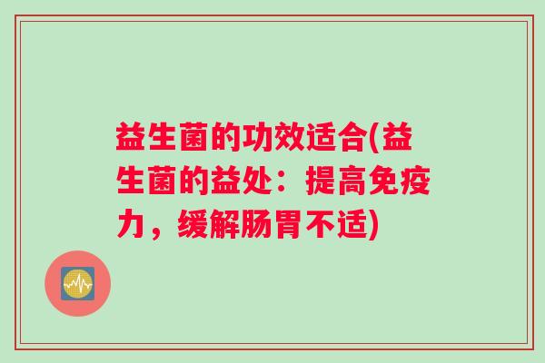 益生菌的功效适合(益生菌的益处：提高免疫力，缓解肠胃不适)