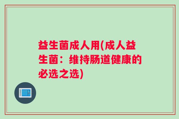 益生菌成人用(成人益生菌：维持肠道健康的必选之选)