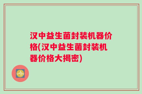 汉中益生菌封装机器价格(汉中益生菌封装机器价格大揭密) 汉中益生菌封装机器价格(汉中益生菌封装机器价格大揭密)