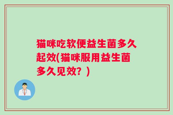 猫咪吃软便益生菌多久起效(猫咪服用益生菌多久见效？)