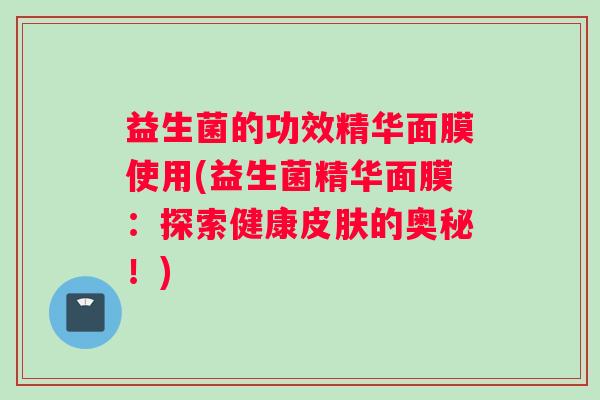 益生菌的功效精华面膜使用(益生菌精华面膜：探索健康皮肤的奥秘！)