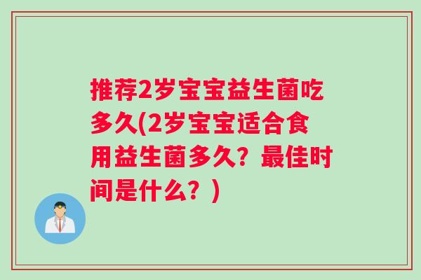 推荐2岁宝宝益生菌吃多久(2岁宝宝适合食用益生菌多久？最佳时间是什么？)