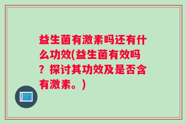 益生菌有激素吗还有什么功效(益生菌有效吗？探讨其功效及是否含有激素。)