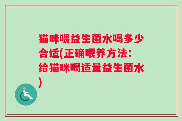 猫咪喂益生菌水喝多少合适(正确喂养方法：给猫咪喝适量益生菌水)