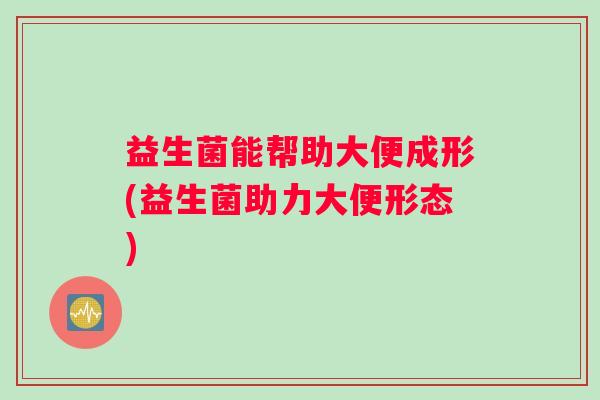 益生菌能帮助大便成形(益生菌助力大便形态)
