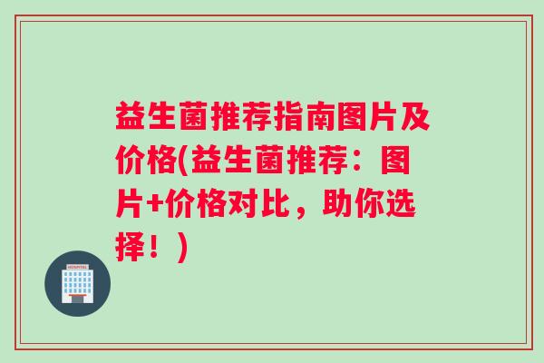 益生菌推荐指南图片及价格(益生菌推荐：图片+价格对比，助你选择！)
