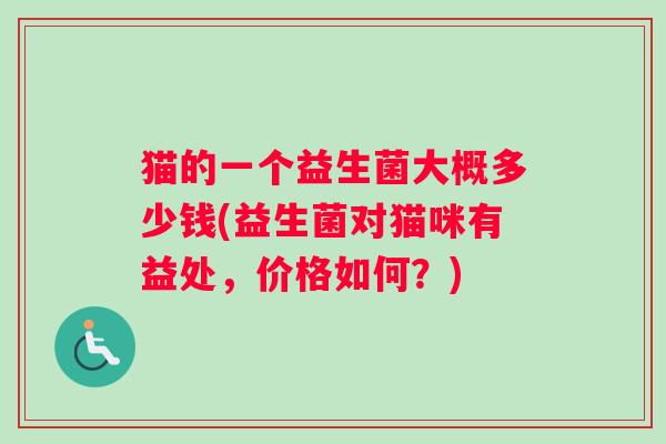 猫的一个益生菌大概多少钱(益生菌对猫咪有益处，价格如何？)