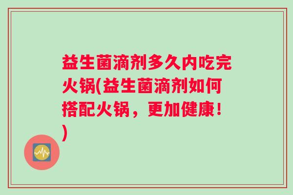 益生菌滴剂多久内吃完火锅(益生菌滴剂如何搭配火锅，更加健康！)