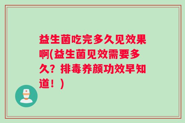 益生菌吃完多久见效果啊(益生菌见效需要多久？养颜功效早知道！)