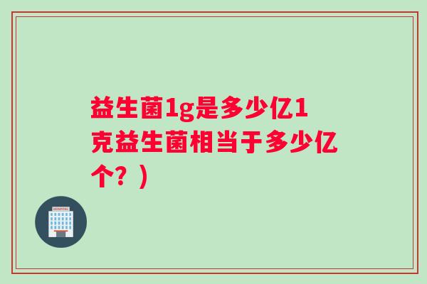 益生菌1g是多少亿1克益生菌相当于多少亿个？)