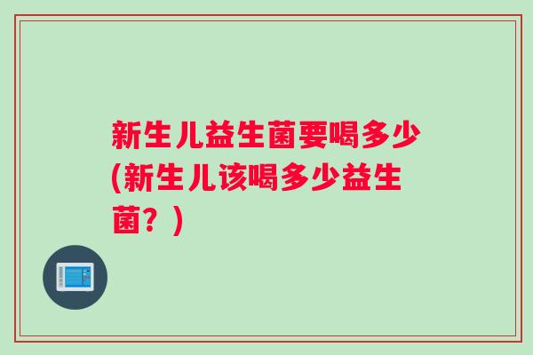 新生儿益生菌要喝多少(新生儿该喝多少益生菌？)