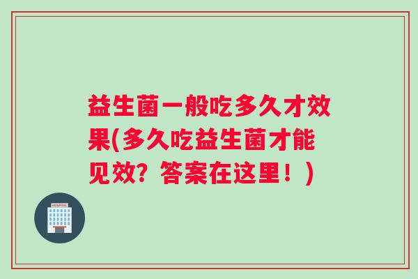 益生菌一般吃多久才效果(多久吃益生菌才能见效？答案在这里！)