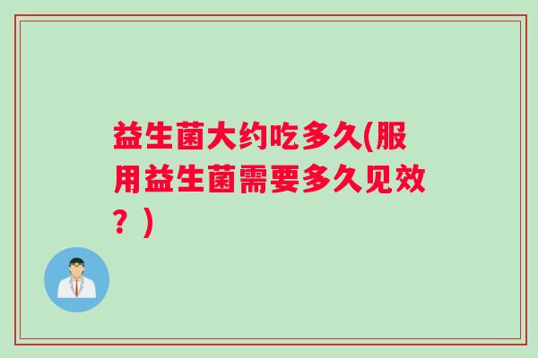 益生菌大约吃多久(服用益生菌需要多久见效？)