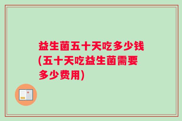 益生菌五十天吃多少钱(五十天吃益生菌需要多少费用)