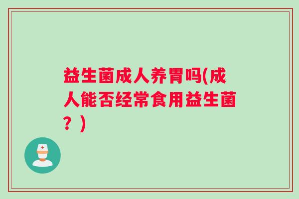 益生菌成人养胃吗(成人能否经常食用益生菌？)