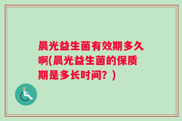 晨光益生菌有效期多久啊(晨光益生菌的保质期是多长时间?) 晨光益生菌有效期多久啊(晨光益生菌的保质期是多长时间?)