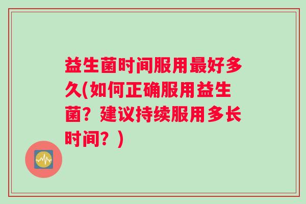 益生菌时间服用最好多久(如何正确服用益生菌？建议持续服用多长时间？)