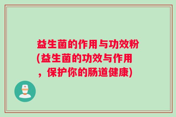 益生菌的作用与功效粉(益生菌的功效与作用，保护你的肠道健康)