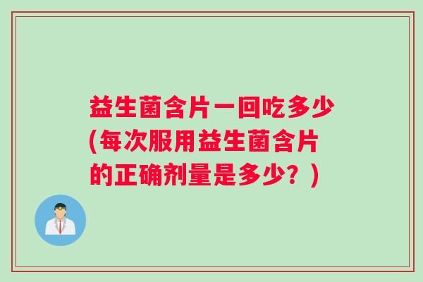 益生菌含片一回吃多少(每次服用益生菌含片的正确剂量是多少？)