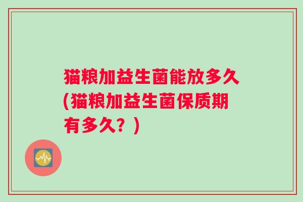 猫粮加益生菌能放多久(猫粮加益生菌保质期有多久?) 猫粮加益生菌能放多久(猫粮加益生菌保质期有多久?)