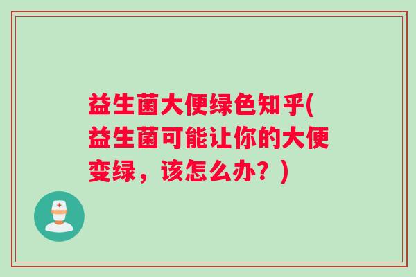 益生菌大便绿色知乎(益生菌可能让你的大便变绿,该怎么办?) 益生菌大便绿色知乎(益生菌可能让你的大便变绿,该怎么办?)