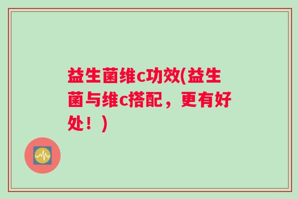 益生菌维c功效(益生菌与维c搭配,更有好处!) 益生菌维c功效(益生菌与维c搭配,更有好处!)