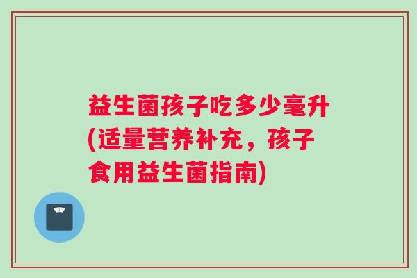 益生菌孩子吃多少毫升(适量营养补充，孩子食用益生菌指南)