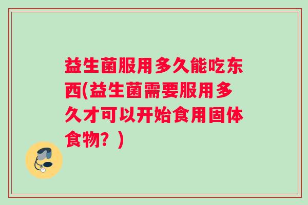 益生菌服用多久能吃东西(益生菌需要服用多久才可以开始食用固体食物?) 益生菌服用多久能吃东西(益生菌需要服用多久才可以开始食用固体食物?)