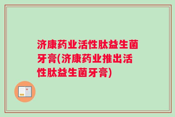 济康药业活性肽益生菌牙膏(济康药业推出活性肽益生菌牙膏)