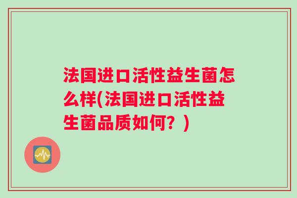 法国进口活性益生菌怎么样(法国进口活性益生菌品质如何？)