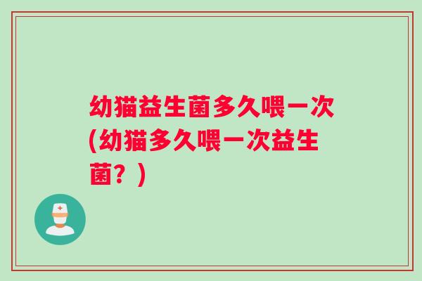 幼猫益生菌多久喂一次(幼猫多久喂一次益生菌？)