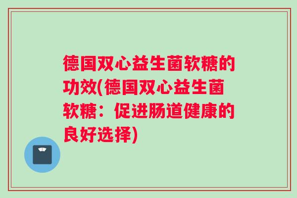 德国双心益生菌软糖的功效(德国双心益生菌软糖:促进肠道健康的良好选择) 德国双心益生菌软糖的功效(德国双心益生菌软糖:促进肠道健康的良好选择)