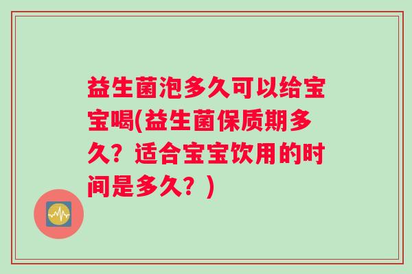 益生菌泡多久可以给宝宝喝(益生菌保质期多久？适合宝宝饮用的时间是多久？)