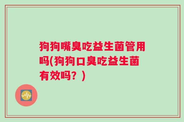 狗狗嘴臭吃益生菌管用吗(狗狗口臭吃益生菌有效吗？)