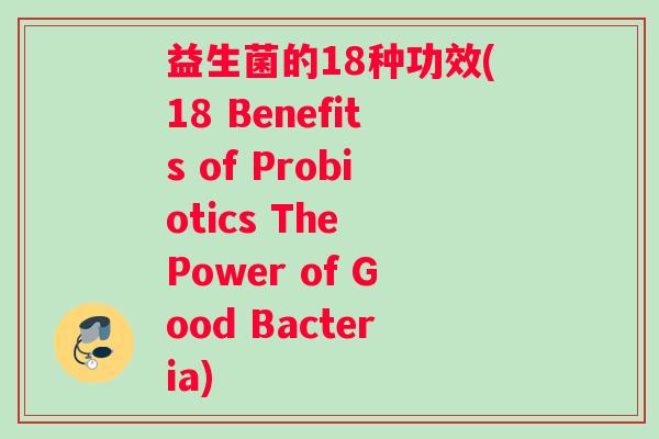 益生菌的18种功效(18 Benefits of Probiotics The Power of Good Bacteria)