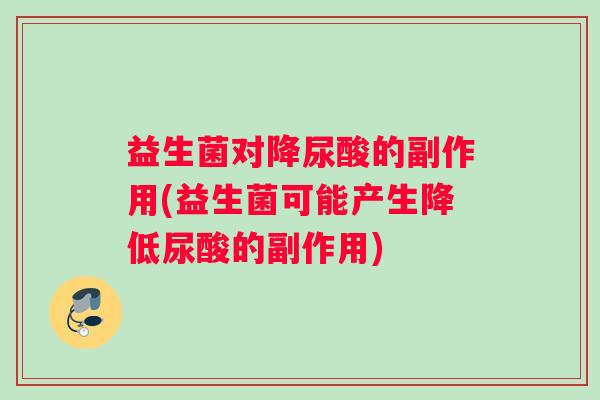 益生菌对降尿酸的副作用(益生菌可能产生降低尿酸的副作用)