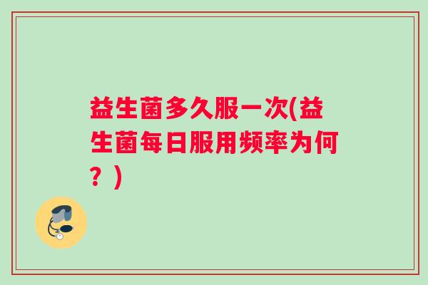 益生菌多久服一次(益生菌每日服用频率为何？)