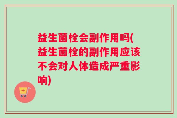 益生菌栓会副作用吗(益生菌栓的副作用应该不会对人体造成严重影响)