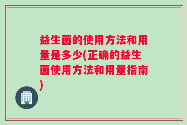 益生菌的使用方法和用量是多少(正确的益生菌使用方法和用量指南)