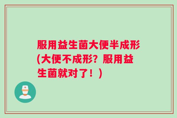 服用益生菌大便半成形(大便不成形？服用益生菌就对了！)