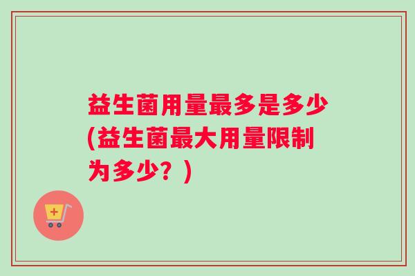 益生菌用量多是多少(益生菌大用量限制为多少？)