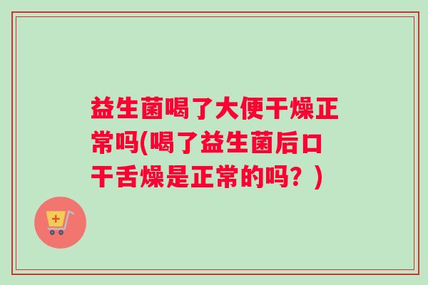 益生菌喝了大便干燥正常吗(喝了益生菌后口干舌燥是正常的吗？)